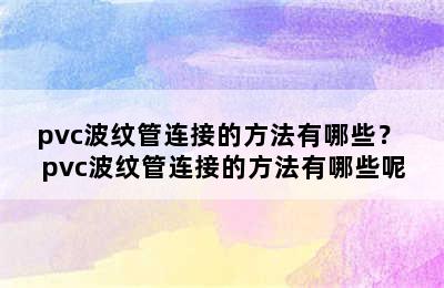 pvc波纹管连接的方法有哪些？ pvc波纹管连接的方法有哪些呢